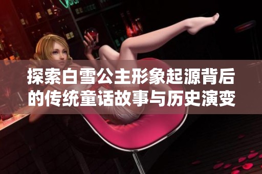 探索白雪公主形象起源背后的传统童话故事与历史演变