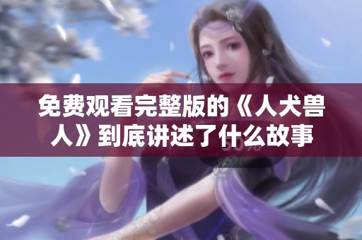 免费观看完整版的《人犬兽人》到底讲述了什么故事