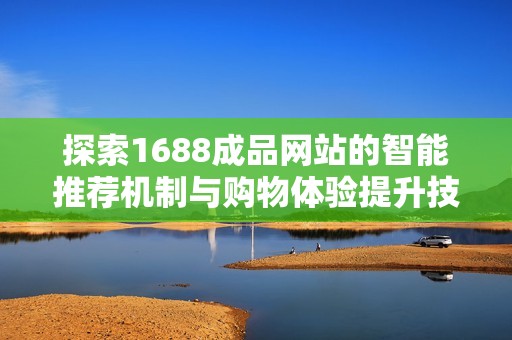 探索1688成品网站的智能推荐机制与购物体验提升技巧