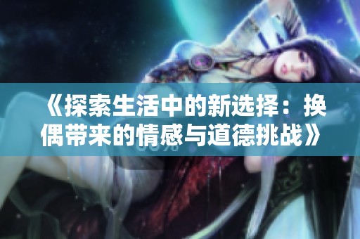 《探索生活中的新选择：换偶带来的情感与道德挑战》
