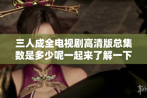 三人成全电视剧高清版总集数是多少呢一起来了解一下