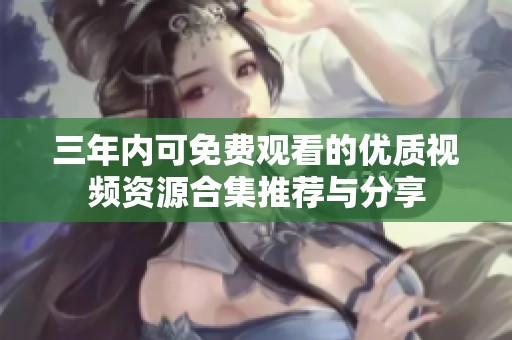 三年内可免费观看的优质视频资源合集推荐与分享