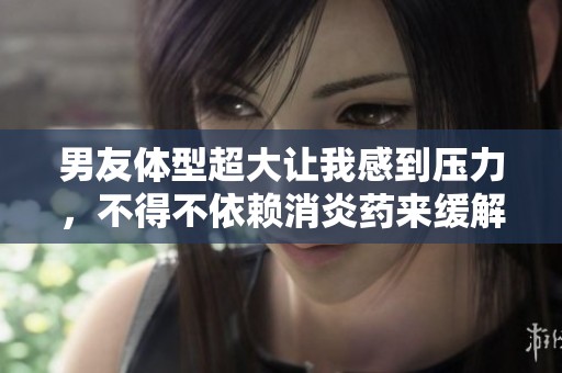男友体型超大让我感到压力，不得不依赖消炎药来缓解不适