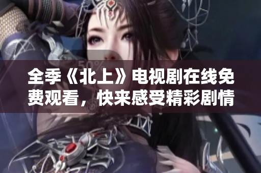 全季《北上》电视剧在线免费观看，快来感受精彩剧情！