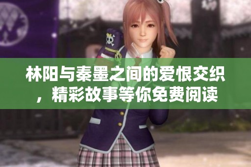 林阳与秦墨之间的爱恨交织，精彩故事等你免费阅读