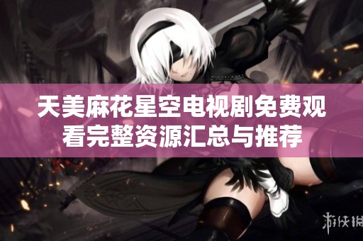 天美麻花星空电视剧免费观看完整资源汇总与推荐