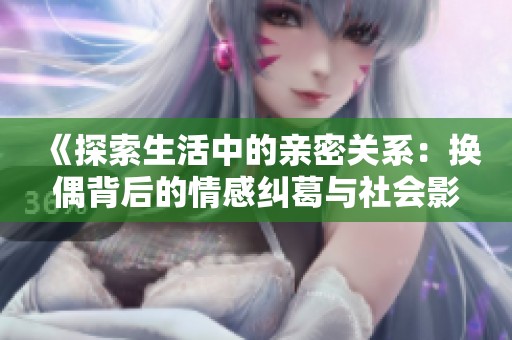 《探索生活中的亲密关系：换偶背后的情感纠葛与社会影响》