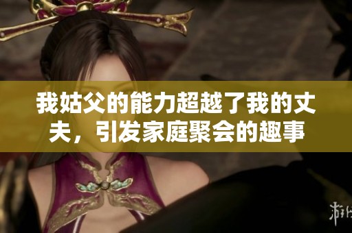 我姑父的能力超越了我的丈夫，引发家庭聚会的趣事