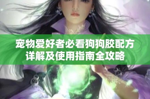 宠物爱好者必看狗狗胶配方详解及使用指南全攻略