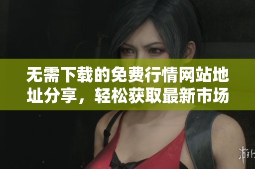 无需下载的免费行情网站地址分享，轻松获取最新市场信息