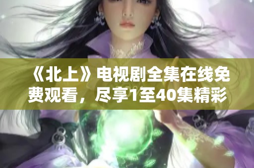 《北上》电视剧全集在线免费观看，尽享1至40集精彩内容！