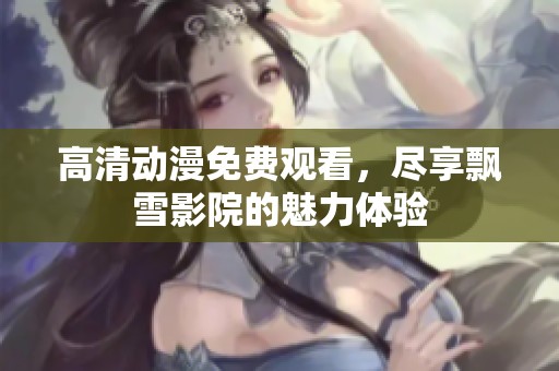 高清动漫免费观看，尽享飘雪影院的魅力体验