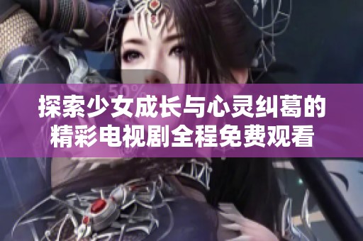 探索少女成长与心灵纠葛的精彩电视剧全程免费观看