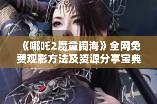 《哪吒2魔童闹海》全网免费观影方法及资源分享宝典