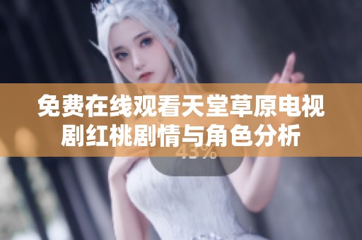 免费在线观看天堂草原电视剧红桃剧情与角色分析