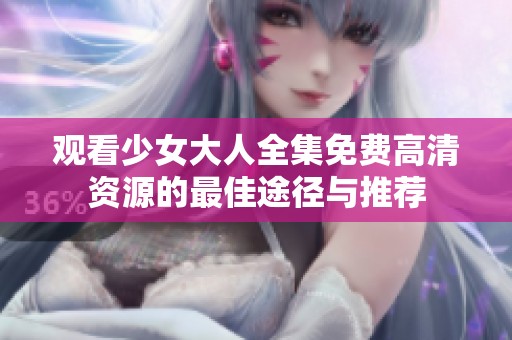 观看少女大人全集免费高清资源的最佳途径与推荐