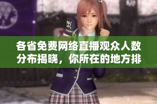 各省免费网络直播观众人数分布揭晓，你所在的地方排名如何