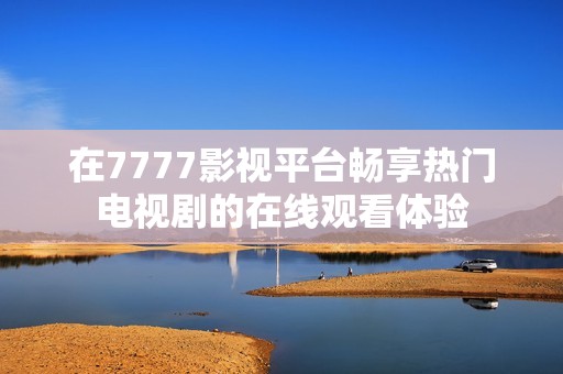 在7777影视平台畅享热门电视剧的在线观看体验