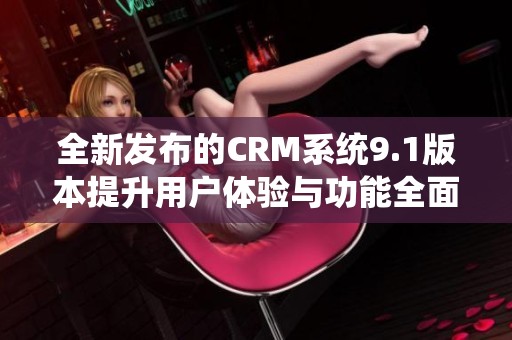 全新发布的CRM系统9.1版本提升用户体验与功能全面解析