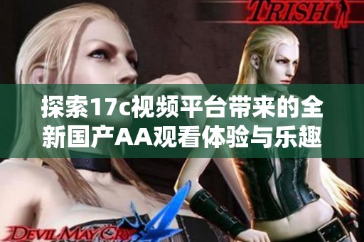 探索17c视频平台带来的全新国产AA观看体验与乐趣