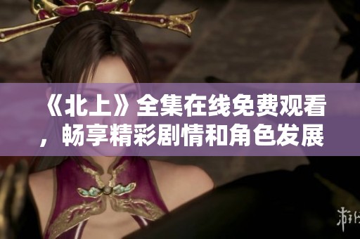 《北上》全集在线免费观看，畅享精彩剧情和角色发展体验
