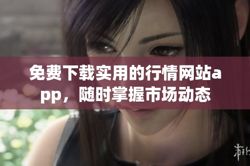 免费下载实用的行情网站app，随时掌握市场动态