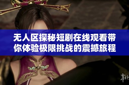 无人区探秘短剧在线观看带你体验极限挑战的震撼旅程