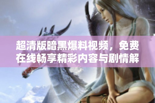 超清版暗黑爆料视频，免费在线畅享精彩内容与剧情解析