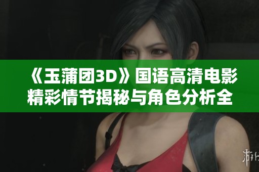 《玉蒲团3D》国语高清电影精彩情节揭秘与角色分析全解析