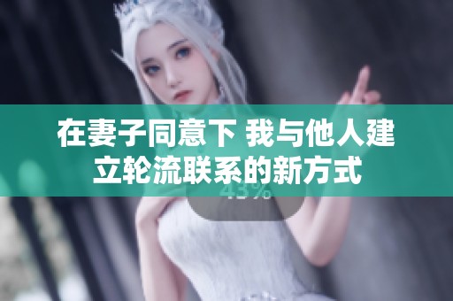在妻子同意下 我与他人建立轮流联系的新方式