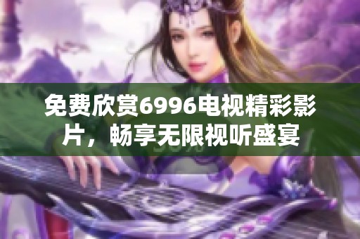 免费欣赏6996电视精彩影片，畅享无限视听盛宴