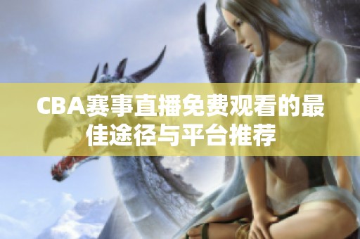 CBA赛事直播免费观看的最佳途径与平台推荐