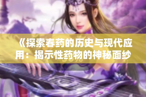 《探索春药的历史与现代应用：揭示性药物的神秘面纱》