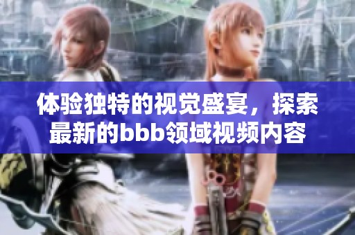 体验独特的视觉盛宴，探索最新的bbb领域视频内容