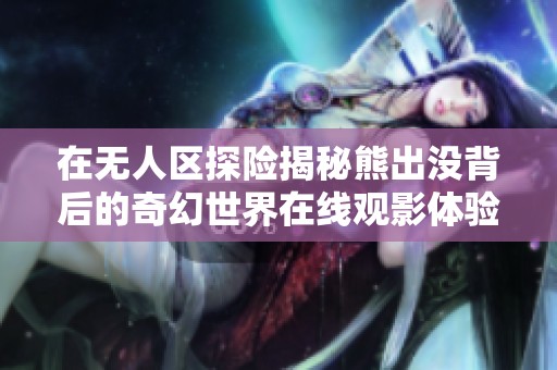 在无人区探险揭秘熊出没背后的奇幻世界在线观影体验