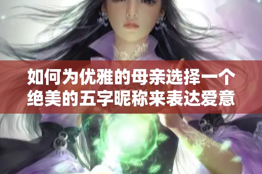 如何为优雅的母亲选择一个绝美的五字昵称来表达爱意