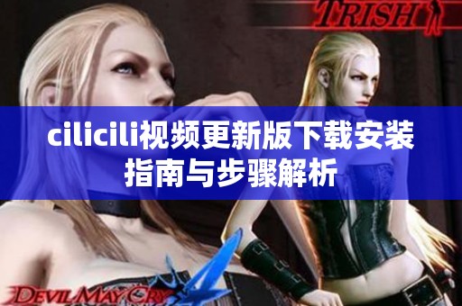 cilicili视频更新版下载安装指南与步骤解析