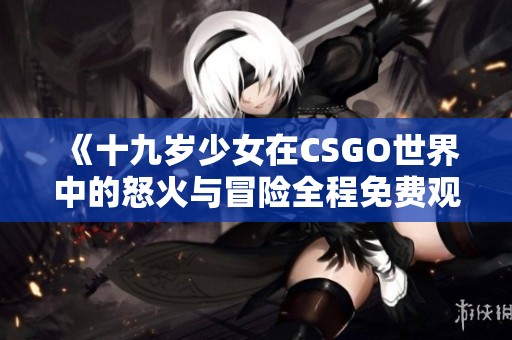《十九岁少女在CSGO世界中的怒火与冒险全程免费观看》