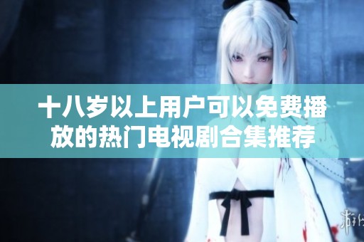 十八岁以上用户可以免费播放的热门电视剧合集推荐