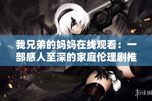 我兄弟的妈妈在线观看：一部感人至深的家庭伦理剧推荐