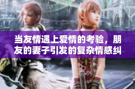 当友情遇上爱情的考验，朋友的妻子引发的复杂情感纠葛