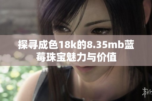 探寻成色18k的8.35mb蓝莓珠宝魅力与价值