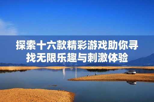 探索十六款精彩游戏助你寻找无限乐趣与刺激体验