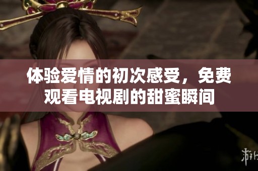 体验爱情的初次感受，免费观看电视剧的甜蜜瞬间