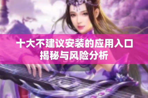 十大不建议安装的应用入口揭秘与风险分析