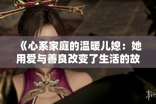 《心系家庭的温暖儿媳：她用爱与善良改变了生活的故事》