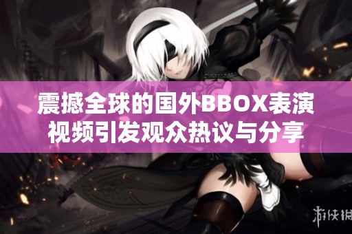 震撼全球的国外BBOX表演视频引发观众热议与分享