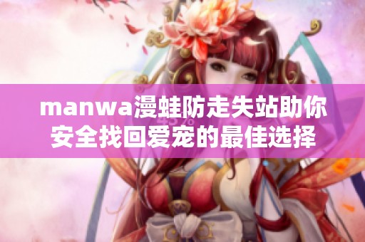 manwa漫蛙防走失站助你安全找回爱宠的最佳选择