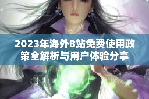2023年海外B站免费使用政策全解析与用户体验分享