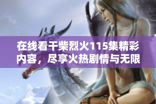 在线看干柴烈火115集精彩内容，尽享火热剧情与无限魅力